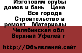  Изготовим срубы домов и бань › Цена ­ 1 000 - Все города Строительство и ремонт » Материалы   . Челябинская обл.,Верхний Уфалей г.